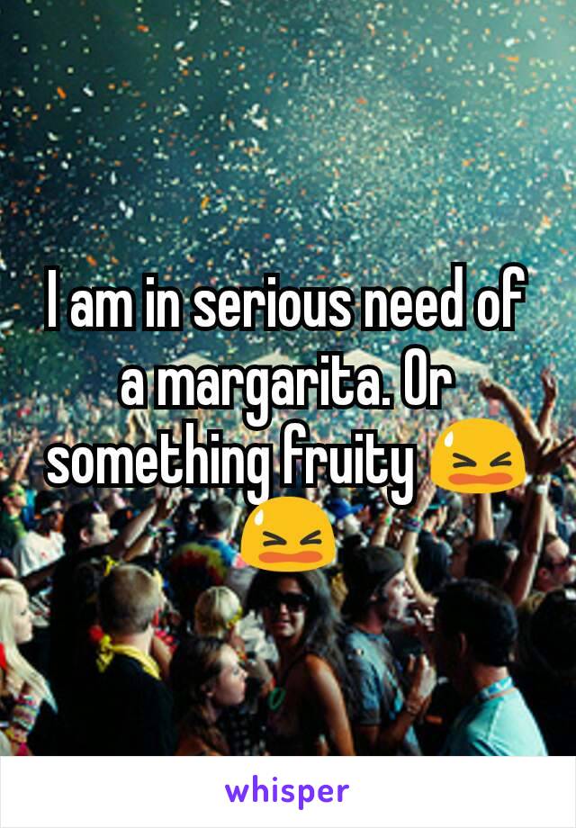 I am in serious need of a margarita. Or something fruity 😫😫