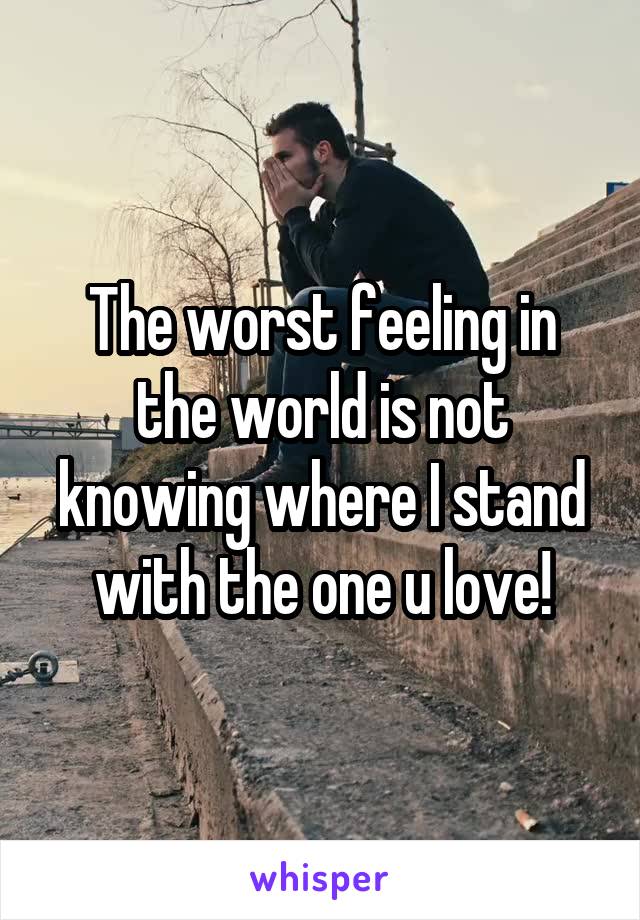 The worst feeling in the world is not knowing where I stand with the one u love!