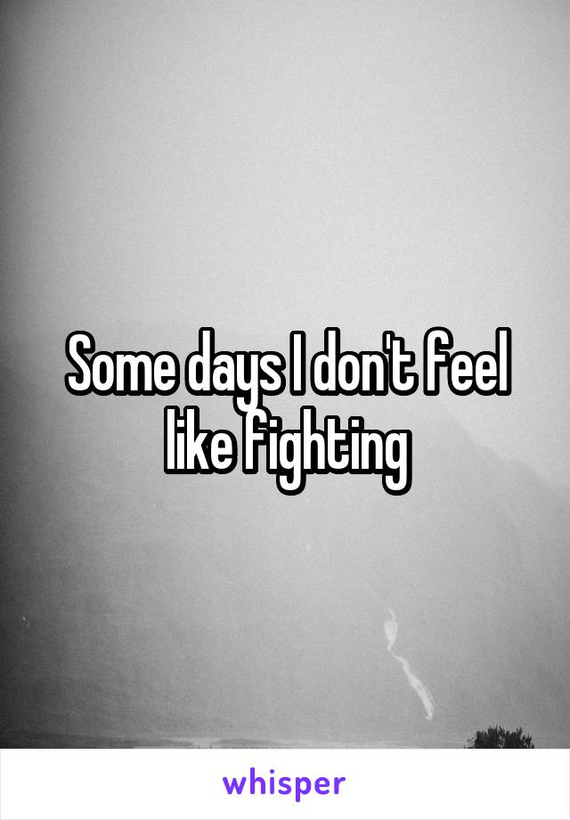 Some days I don't feel like fighting