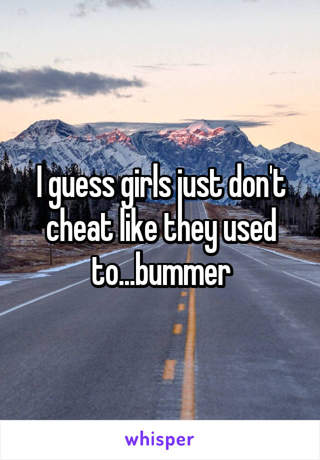 I guess girls just don't cheat like they used to...bummer