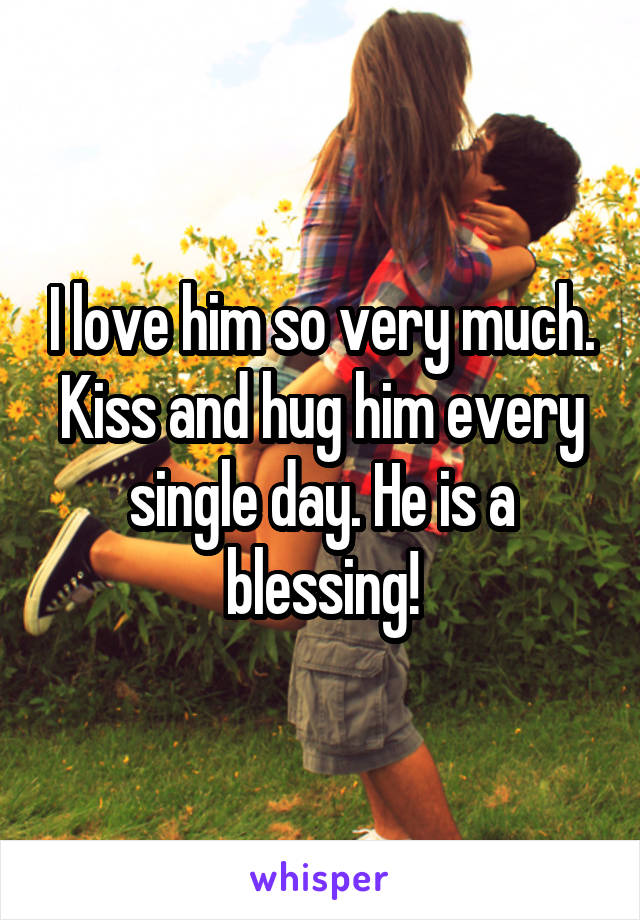 I love him so very much. Kiss and hug him every single day. He is a blessing!