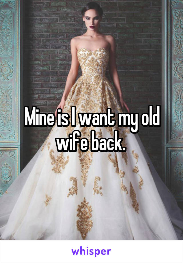 Mine is I want my old wife back. 