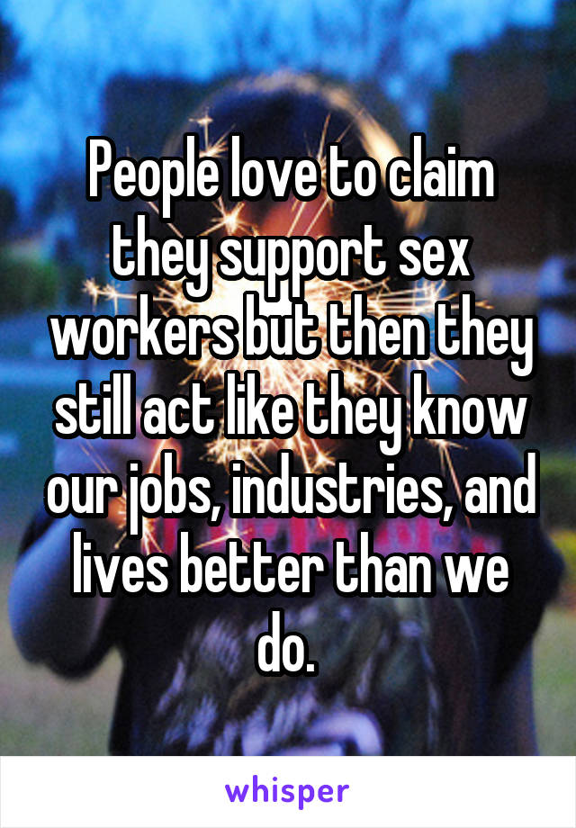 People love to claim they support sex workers but then they still act like they know our jobs, industries, and lives better than we do. 