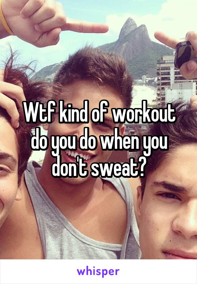 Wtf kind of workout do you do when you don't sweat?