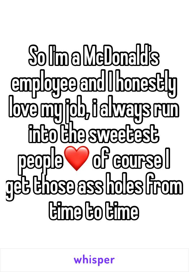 So I'm a McDonald's employee and I honestly love my job, i always run into the sweetest people❤️ of course I get those ass holes from time to time 