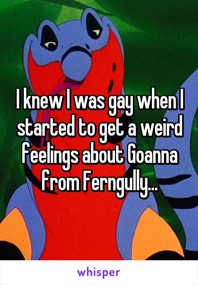 I knew I was gay when I started to get a weird feelings about Goanna from Ferngully...
