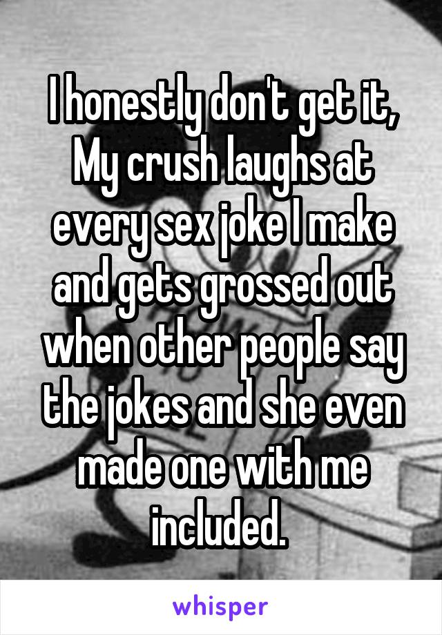 I honestly don't get it, My crush laughs at every sex joke I make and gets grossed out when other people say the jokes and she even made one with me included. 