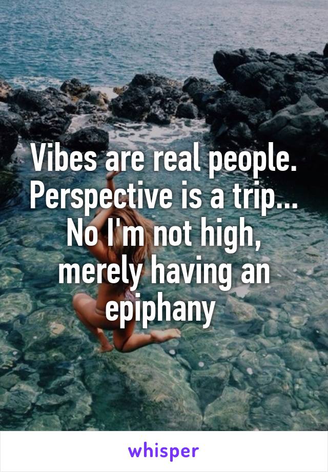 Vibes are real people. Perspective is a trip...
No I'm not high, merely having an epiphany 