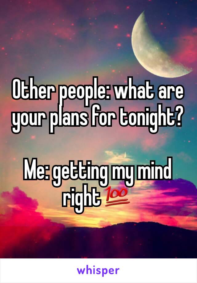 Other people: what are your plans for tonight?

Me: getting my mind right💯