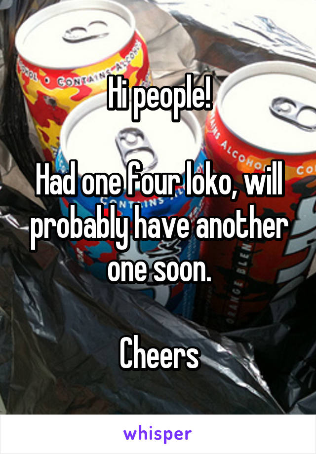 Hi people!

Had one four loko, will probably have another one soon.

Cheers