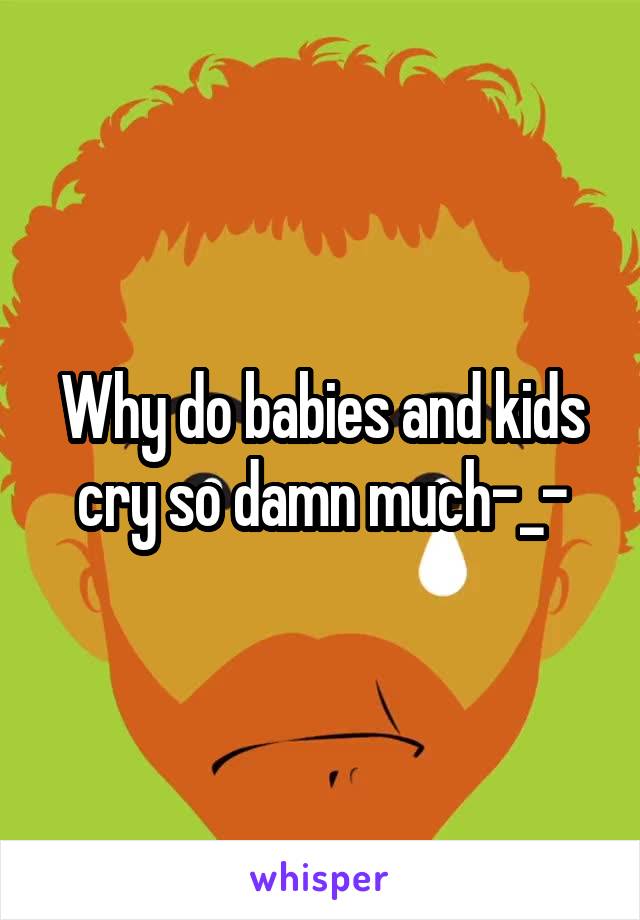 Why do babies and kids cry so damn much-_-