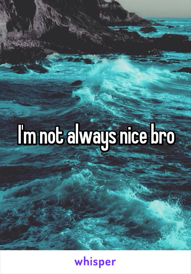 I'm not always nice bro