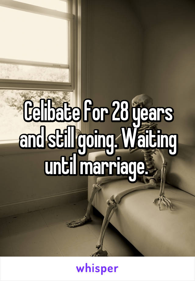 Celibate for 28 years and still going. Waiting until marriage. 