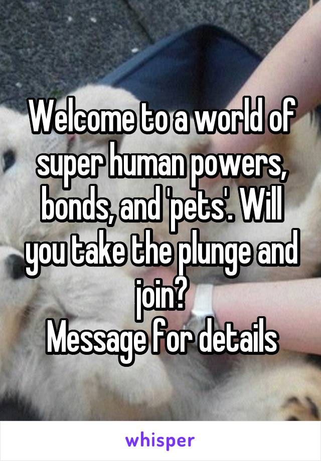 Welcome to a world of super human powers, bonds, and 'pets'. Will you take the plunge and join?
Message for details