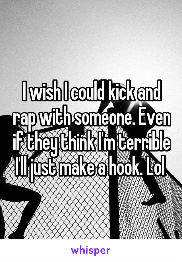 I wish I could kick and rap with someone. Even if they think I'm terrible I'll just make a hook. Lol 