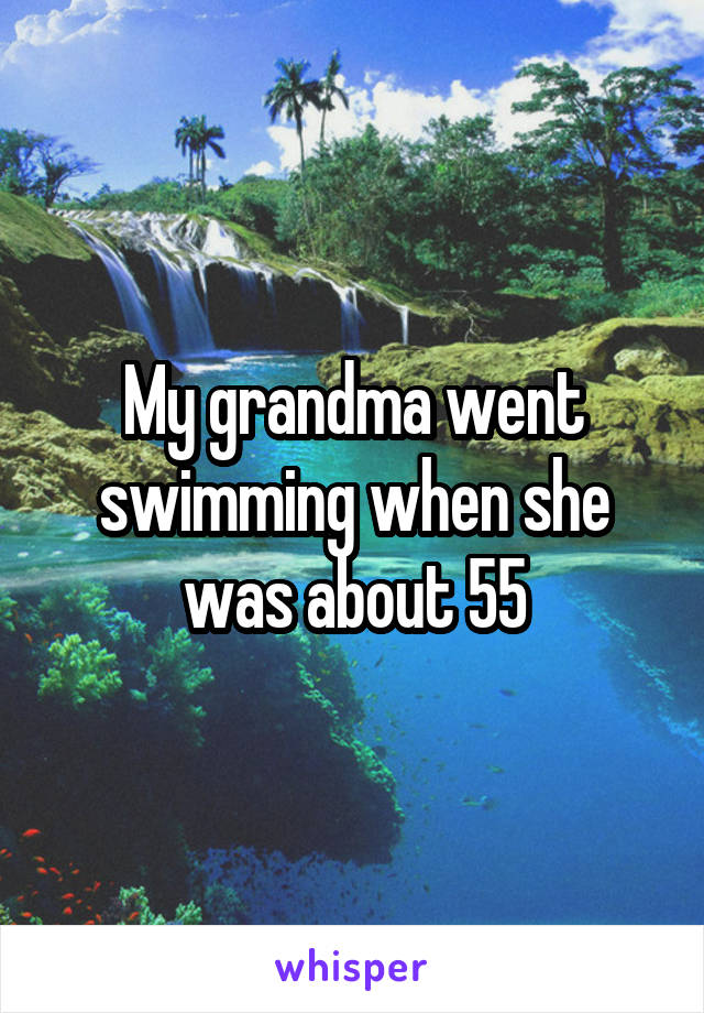 My grandma went swimming when she was about 55