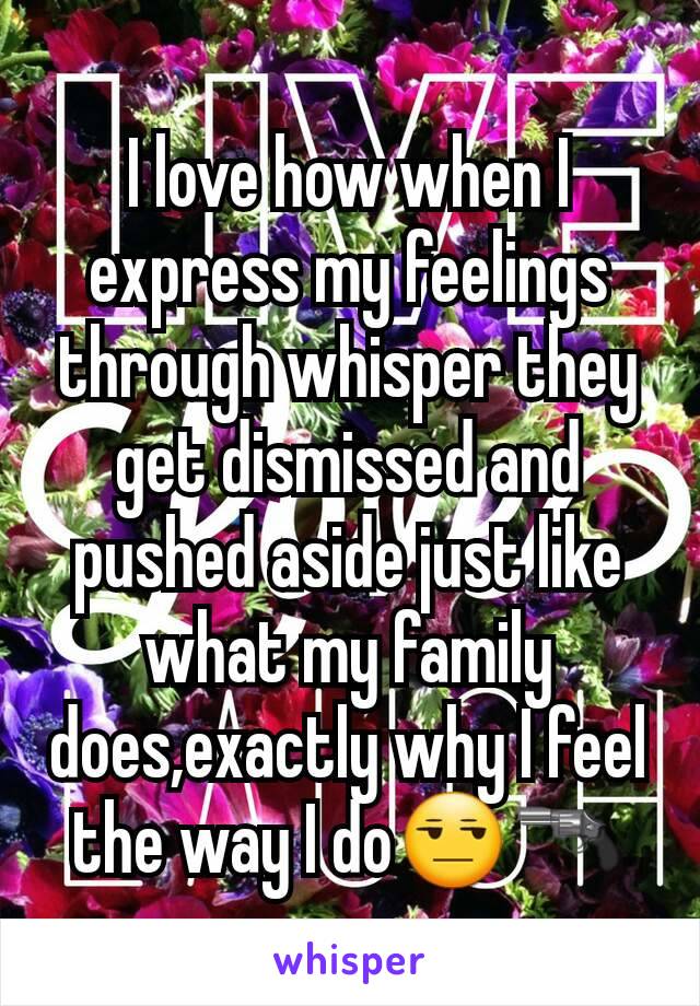 I love how when I express my feelings through whisper they get dismissed and pushed aside just like what my family does,exactly why I feel the way I do😒🔫