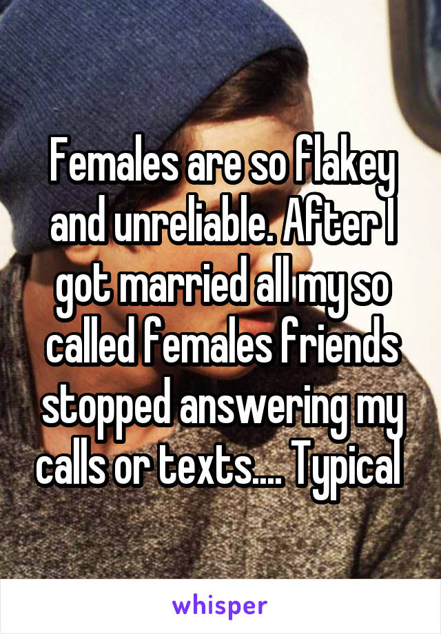 Females are so flakey and unreliable. After I got married all my so called females friends stopped answering my calls or texts.... Typical 