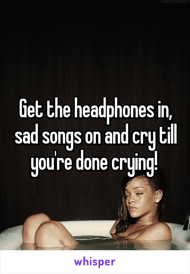 Get the headphones in, sad songs on and cry till you're done crying! 