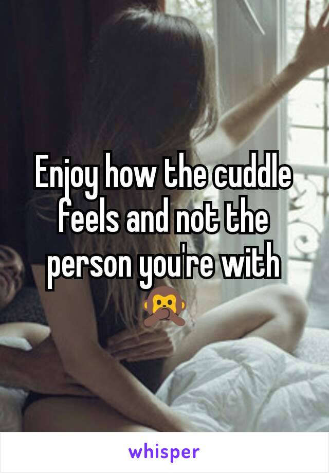 Enjoy how the cuddle feels and not the person you're with 🙊