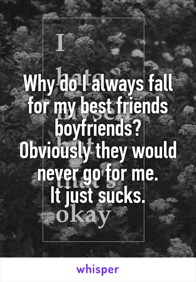 Why do I always fall for my best friends boyfriends?
Obviously they would never go for me.
It just sucks.