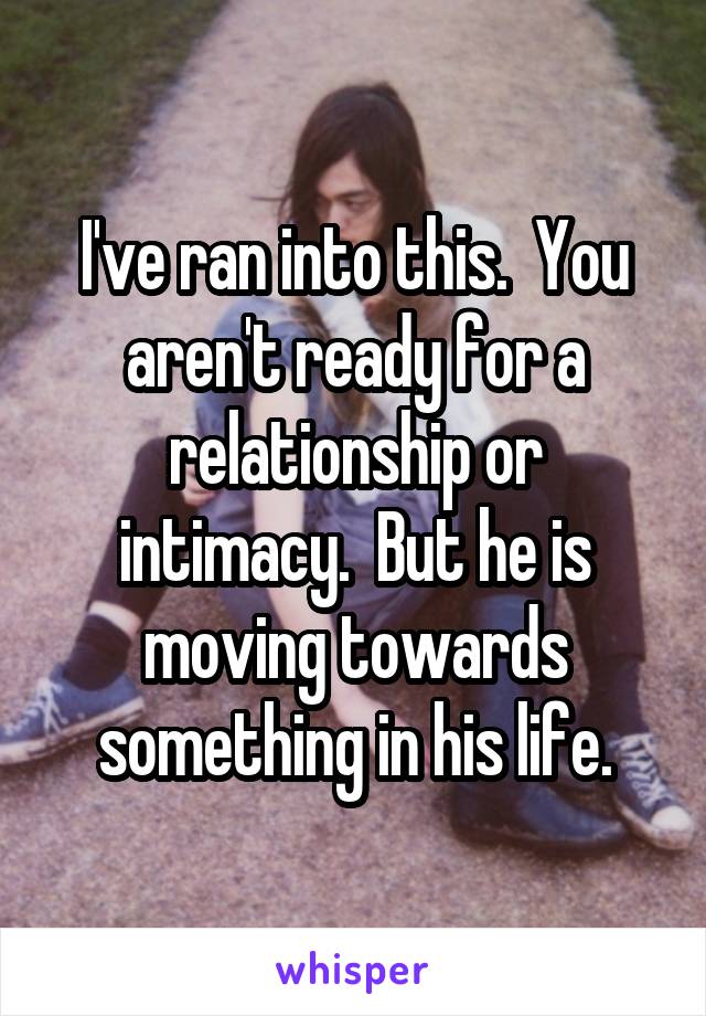 I've ran into this.  You aren't ready for a relationship or intimacy.  But he is moving towards something in his life.