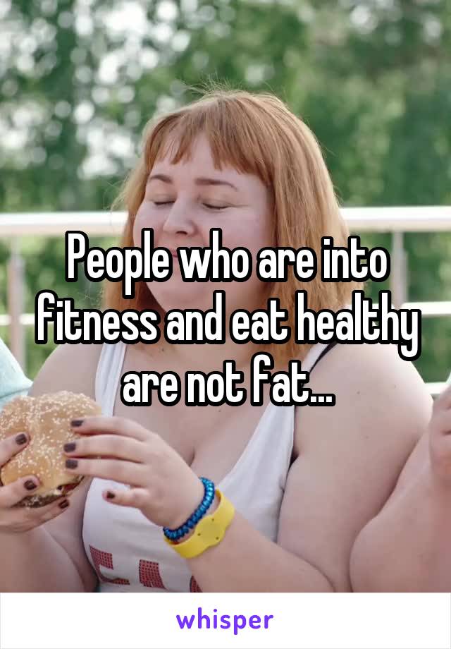 People who are into fitness and eat healthy are not fat...