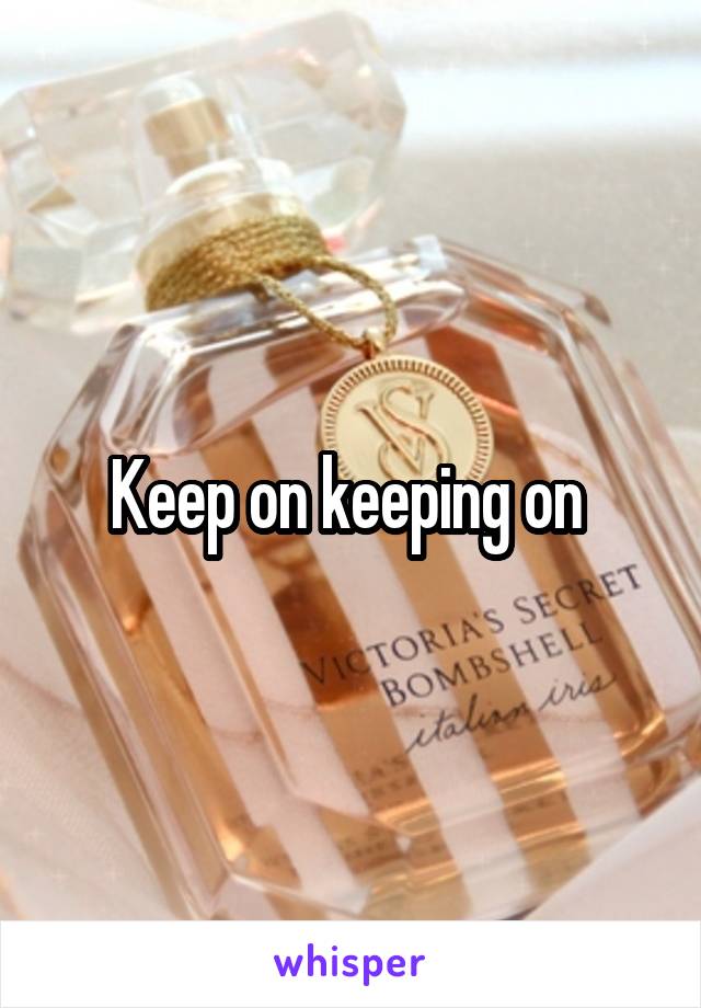 Keep on keeping on 