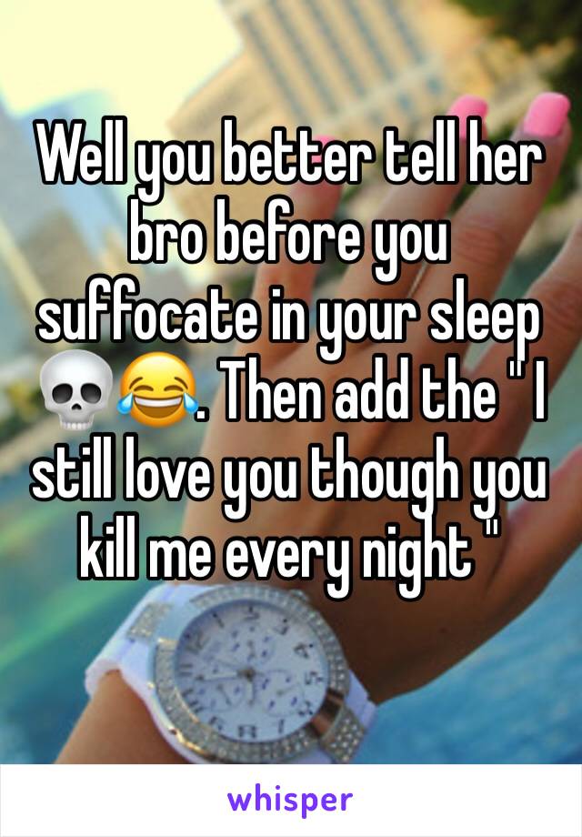 Well you better tell her bro before you suffocate in your sleep 💀😂. Then add the " I still love you though you kill me every night " 