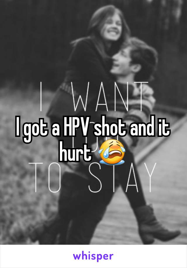 I got a HPV shot and it hurt 😭