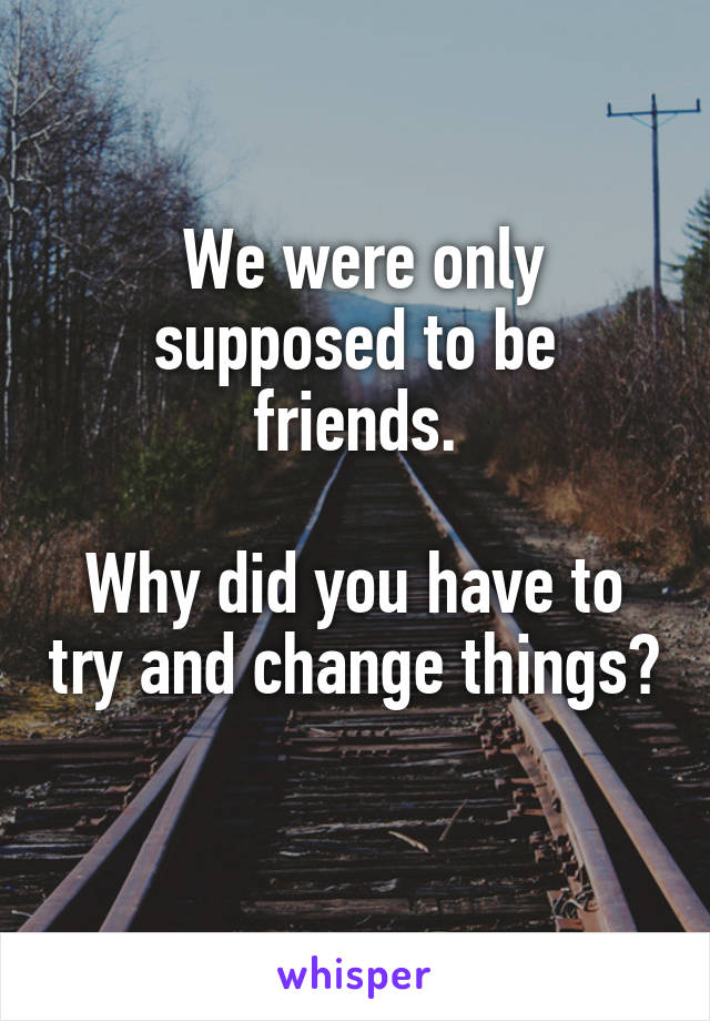  We were only supposed to be friends.

Why did you have to try and change things? 