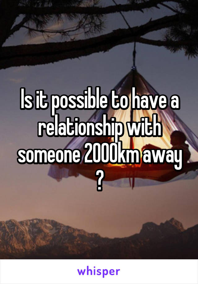 Is it possible to have a relationship with someone 2000km away ?