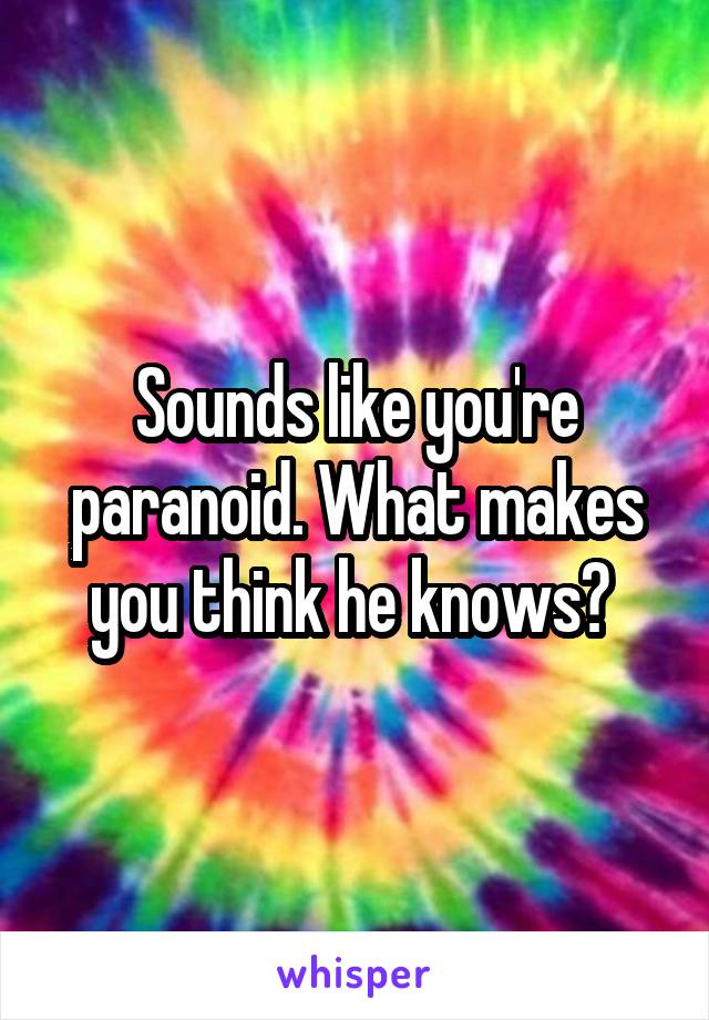 Sounds like you're paranoid. What makes you think he knows? 