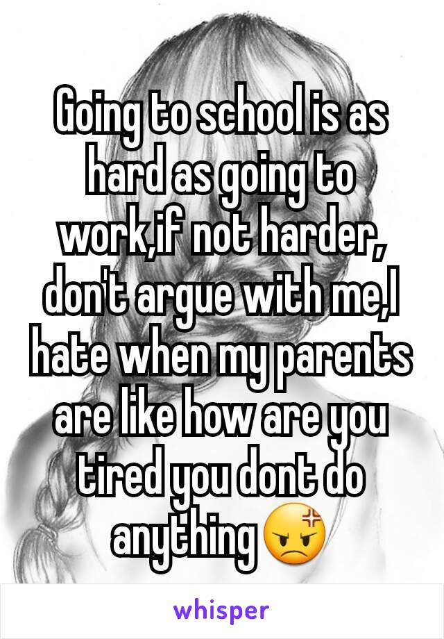 Going to school is as hard as going to work,if not harder, don't argue with me,I hate when my parents are like how are you tired you dont do anything😡