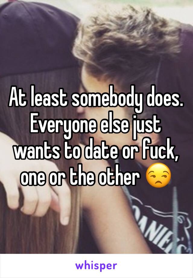 At least somebody does. Everyone else just wants to date or fuck, one or the other 😒