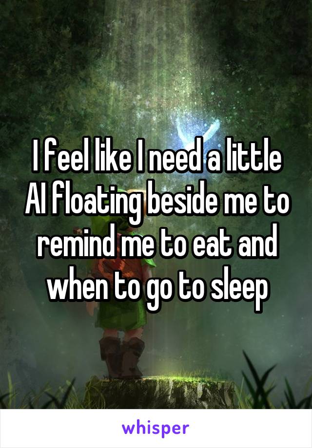 I feel like I need a little AI floating beside me to remind me to eat and when to go to sleep