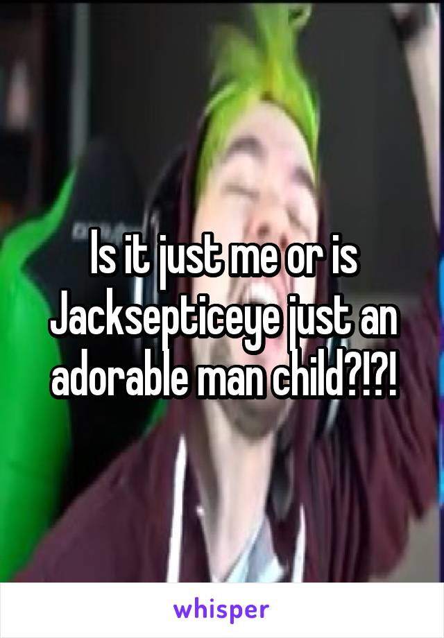 Is it just me or is Jacksepticeye just an adorable man child?!?!