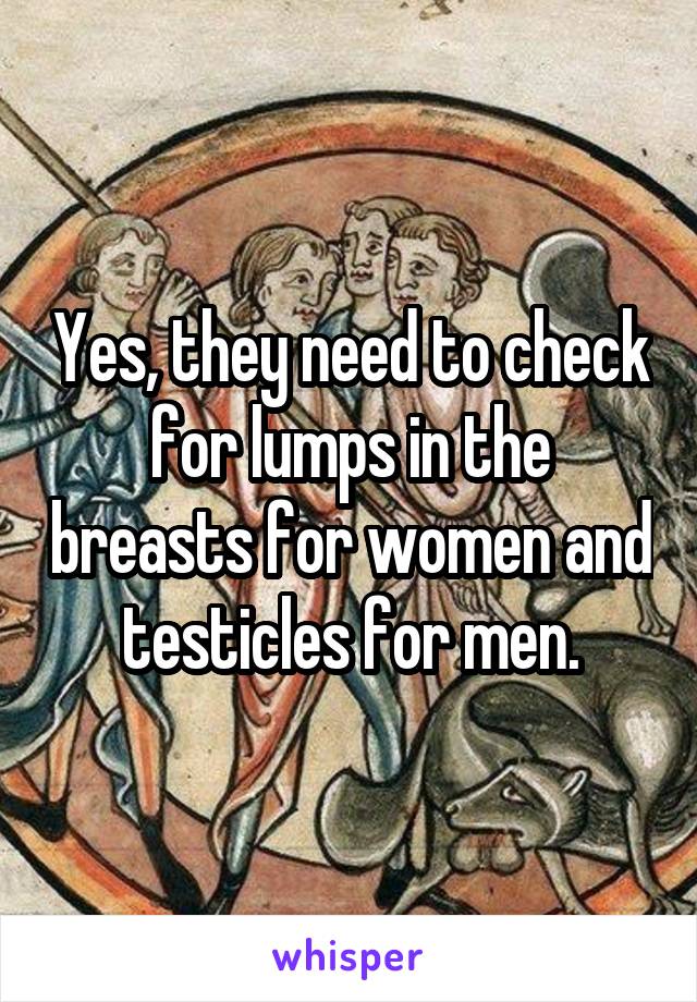 Yes, they need to check for lumps in the breasts for women and testicles for men.