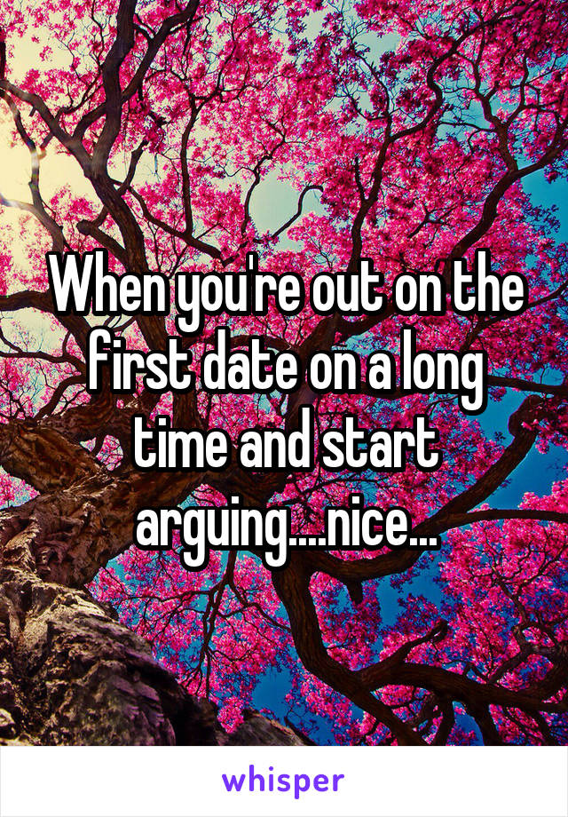 When you're out on the first date on a long time and start arguing....nice...