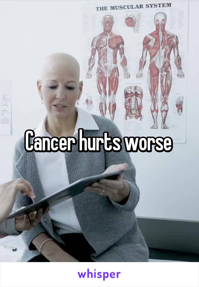 Cancer hurts worse 