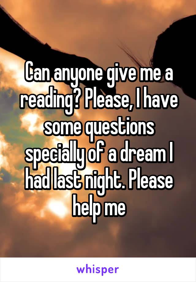 Can anyone give me a reading? Please, I have some questions specially of a dream I had last night. Please help me