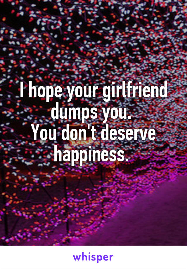 I hope your girlfriend dumps you. 
You don't deserve happiness. 
