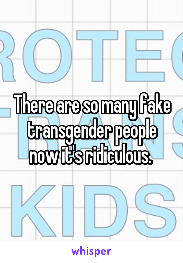 There are so many fake transgender people now it's ridiculous. 