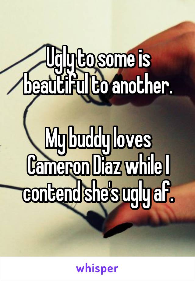 Ugly to some is beautiful to another.

My buddy loves Cameron Diaz while I contend she's ugly af.
