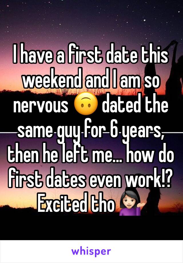 I have a first date this weekend and I am so nervous 🙃 dated the same guy for 6 years, then he left me... how do first dates even work!? Excited tho 💁🏻