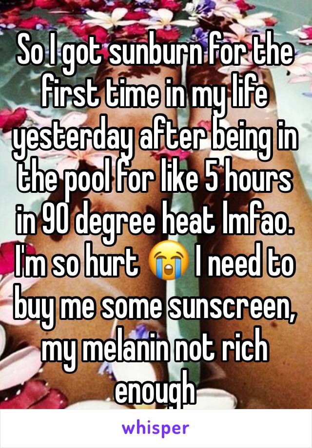 So I got sunburn for the first time in my life yesterday after being in the pool for like 5 hours in 90 degree heat lmfao. I'm so hurt 😭 I need to buy me some sunscreen, my melanin not rich enough