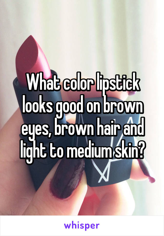 What color lipstick looks good on brown eyes, brown hair and light to medium skin?