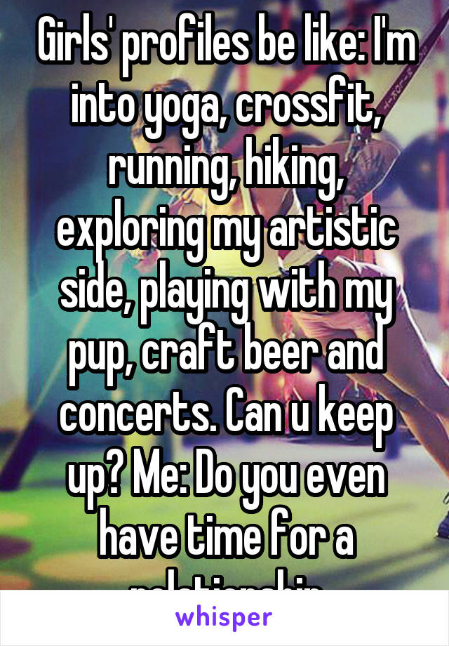 Girls' profiles be like: I'm into yoga, crossfit, running, hiking, exploring my artistic side, playing with my pup, craft beer and concerts. Can u keep up? Me: Do you even have time for a relationship