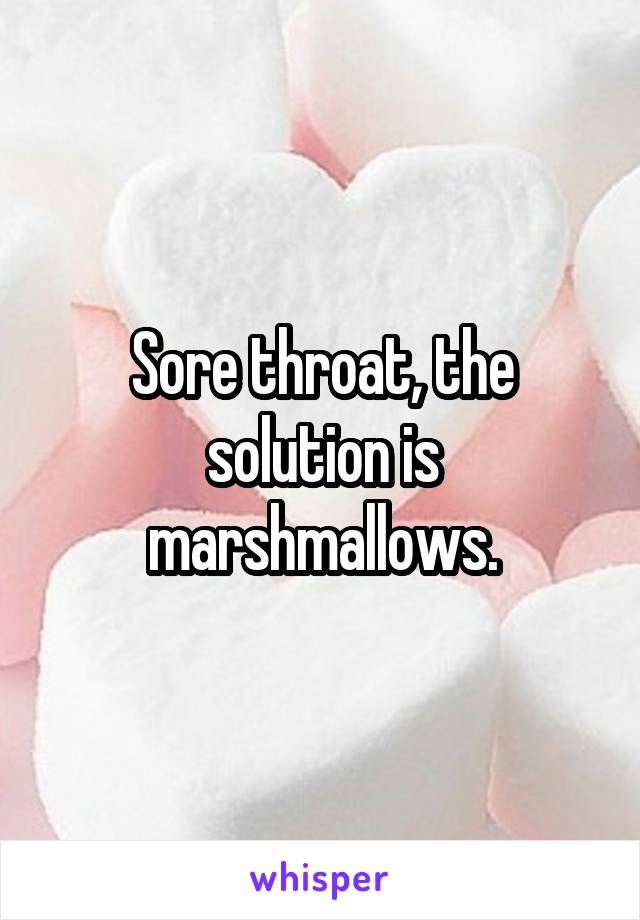 Sore throat, the solution is marshmallows.