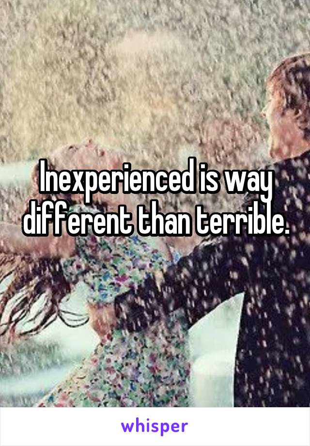 Inexperienced is way different than terrible. 